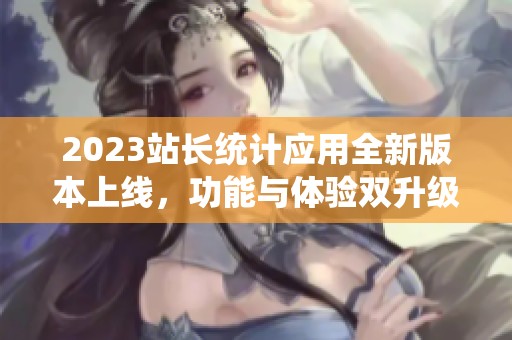 2023站长统计应用全新版本上线，功能与体验双升级