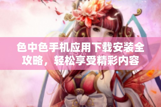 色中色手机应用下载安装全攻略，轻松享受精彩内容