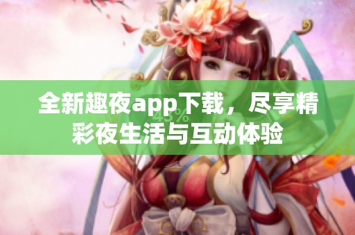全新趣夜app下载，尽享精彩夜生活与互动体验
