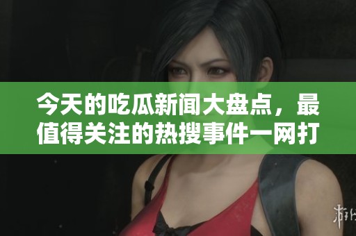 今天的吃瓜新闻大盘点，最值得关注的热搜事件一网打尽
