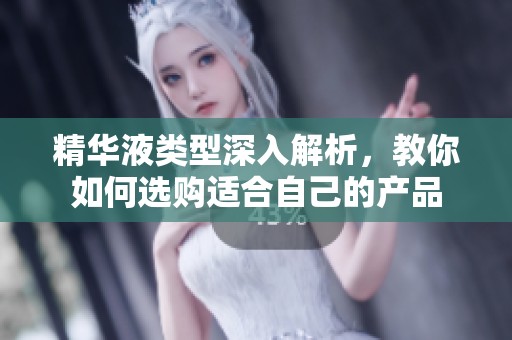 精华液类型深入解析，教你如何选购适合自己的产品