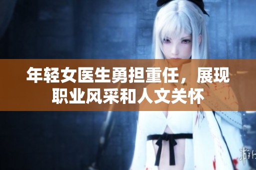 年轻女医生勇担重任，展现职业风采和人文关怀