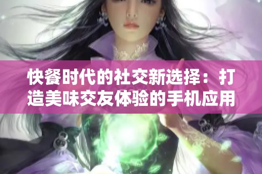 快餐时代的社交新选择：打造美味交友体验的手机应用
