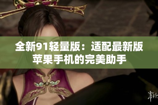 全新91轻量版：适配最新版苹果手机的完美助手