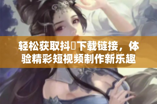 轻松获取抖抈下载链接，体验精彩短视频制作新乐趣