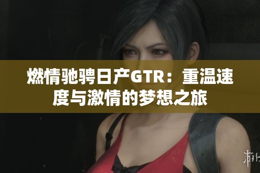 燃情驰骋日产GTR：重温速度与激情的梦想之旅