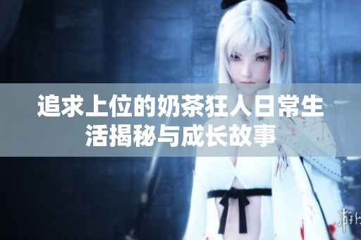 追求上位的奶茶狂人日常生活揭秘与成长故事