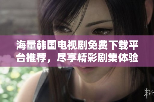 海量韩国电视剧免费下载平台推荐，尽享精彩剧集体验