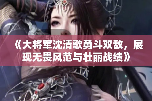 《大将军沈清歌勇斗双敌，展现无畏风范与壮丽战绩》