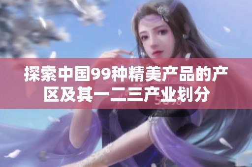探索中国99种精美产品的产区及其一二三产业划分