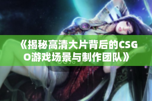 《揭秘高清大片背后的CSGO游戏场景与制作团队》