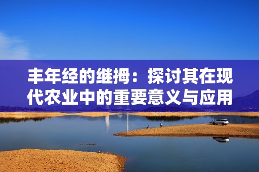 丰年经的继拇：探讨其在现代农业中的重要意义与应用
