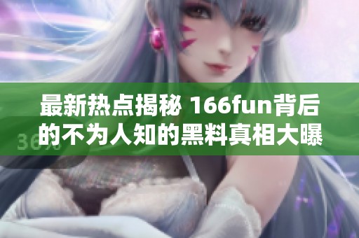 最新热点揭秘 166fun背后的不为人知的黑料真相大曝光