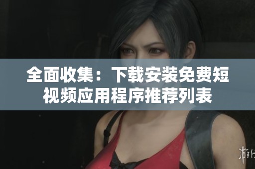 全面收集：下载安装免费短视频应用程序推荐列表