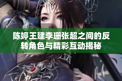 陈婷王建李珊张超之间的反转角色与精彩互动揭秘