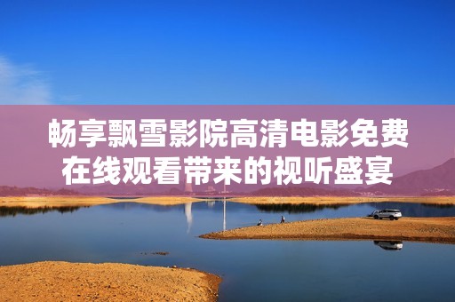 畅享飘雪影院高清电影免费在线观看带来的视听盛宴