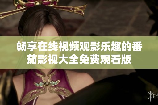畅享在线视频观影乐趣的番茄影视大全免费观看版
