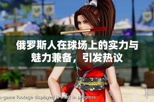俄罗斯人在球场上的实力与魅力兼备，引发热议