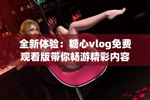全新体验：糖心vlog免费观看版带你畅游精彩内容