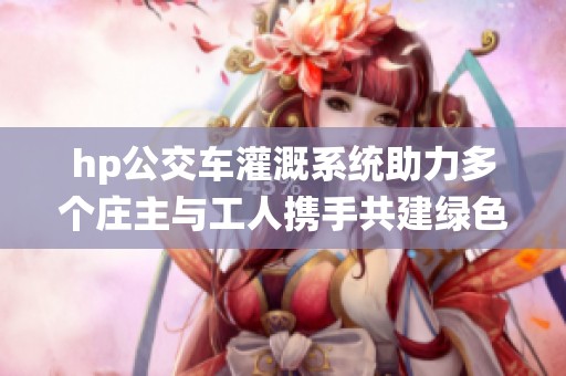 hp公交车灌溉系统助力多个庄主与工人携手共建绿色农田