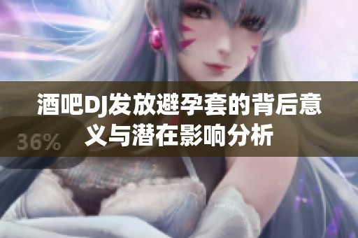 酒吧DJ发放避孕套的背后意义与潜在影响分析