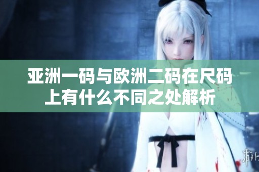 亚洲一码与欧洲二码在尺码上有什么不同之处解析