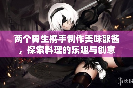 两个男生携手制作美味酿酱，探索料理的乐趣与创意