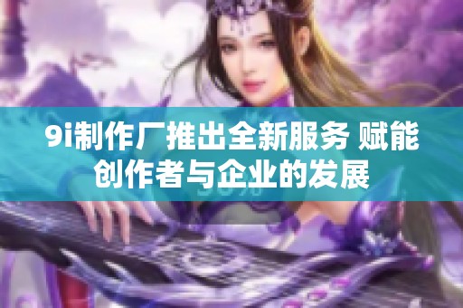 9i制作厂推出全新服务 赋能创作者与企业的发展