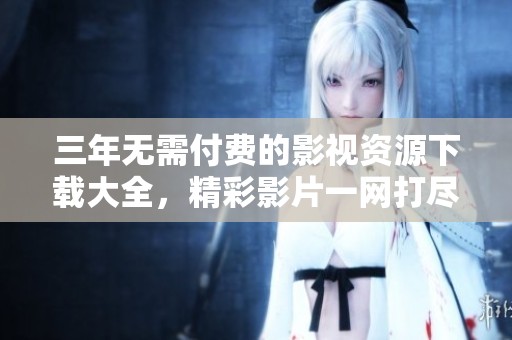 三年无需付费的影视资源下载大全，精彩影片一网打尽