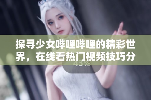 探寻少女哔哩哔哩的精彩世界，在线看热门视频技巧分享