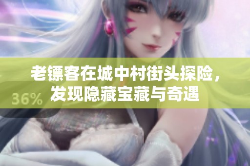 老镖客在城中村街头探险，发现隐藏宝藏与奇遇