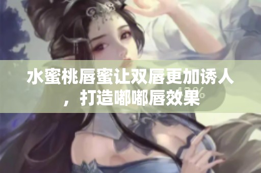 水蜜桃唇蜜让双唇更加诱人，打造嘟嘟唇效果