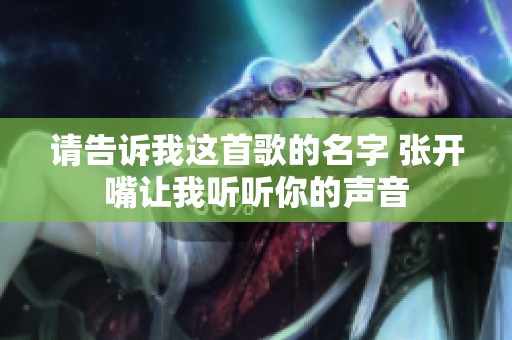 请告诉我这首歌的名字 张开嘴让我听听你的声音