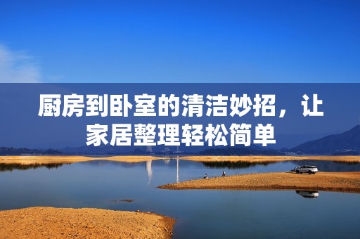 厨房到卧室的清洁妙招，让家居整理轻松简单