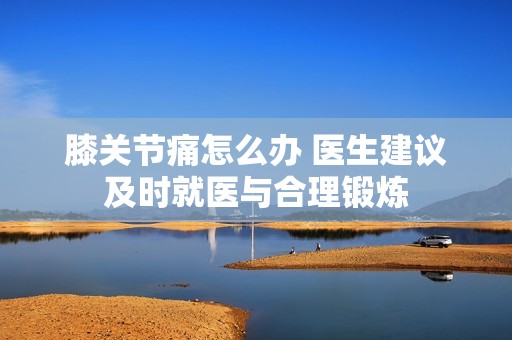 膝关节痛怎么办 医生建议及时就医与合理锻炼
