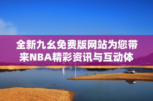 全新九幺免费版网站为您带来NBA精彩资讯与互动体验