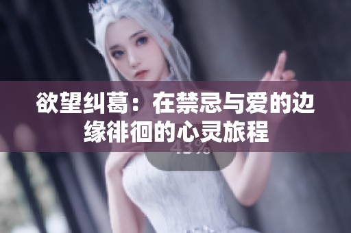 欲望纠葛：在禁忌与爱的边缘徘徊的心灵旅程