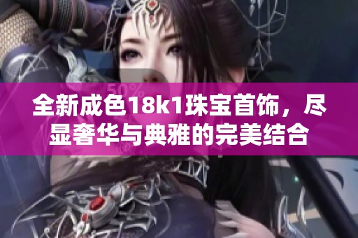 全新成色18k1珠宝首饰，尽显奢华与典雅的完美结合