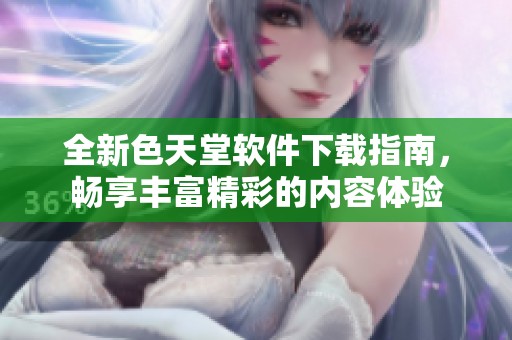 全新色天堂软件下载指南，畅享丰富精彩的内容体验