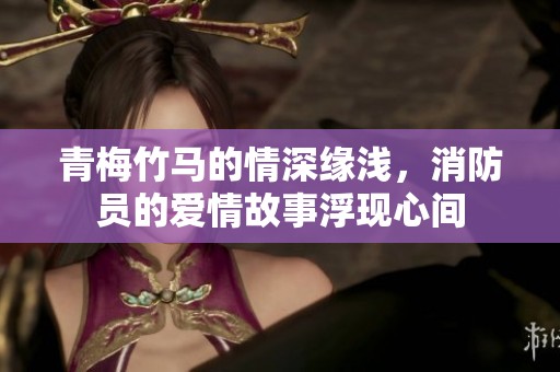 青梅竹马的情深缘浅，消防员的爱情故事浮现心间