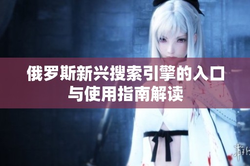 俄罗斯新兴搜索引擎的入口与使用指南解读