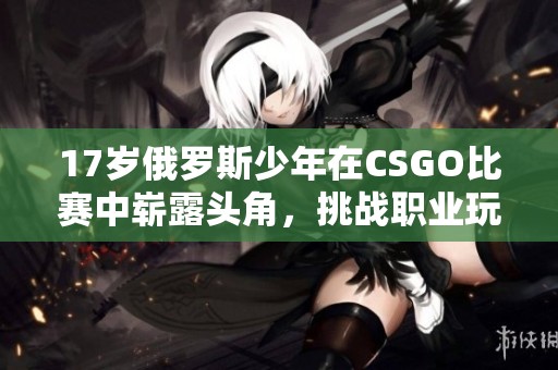 17岁俄罗斯少年在CSGO比赛中崭露头角，挑战职业玩家