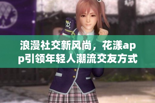 浪漫社交新风尚，花漾app引领年轻人潮流交友方式