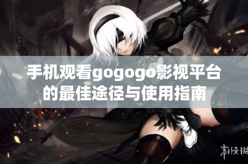 手机观看gogogo影视平台的最佳途径与使用指南
