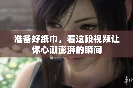 准备好纸巾，看这段视频让你心潮澎湃的瞬间
