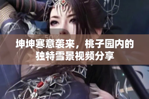 坤坤寒意袭来，桃子园内的独特雪景视频分享