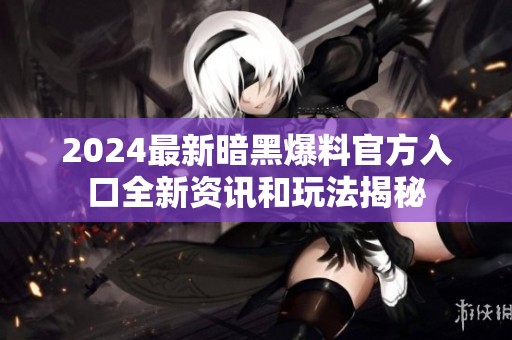 2024最新暗黑爆料官方入口全新资讯和玩法揭秘