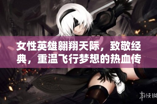 女性英雄翱翔天际，致敬经典，重温飞行梦想的热血传奇