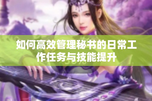 如何高效管理秘书的日常工作任务与技能提升