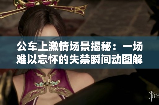 公车上激情场景揭秘：一场难以忘怀的失禁瞬间动图解析